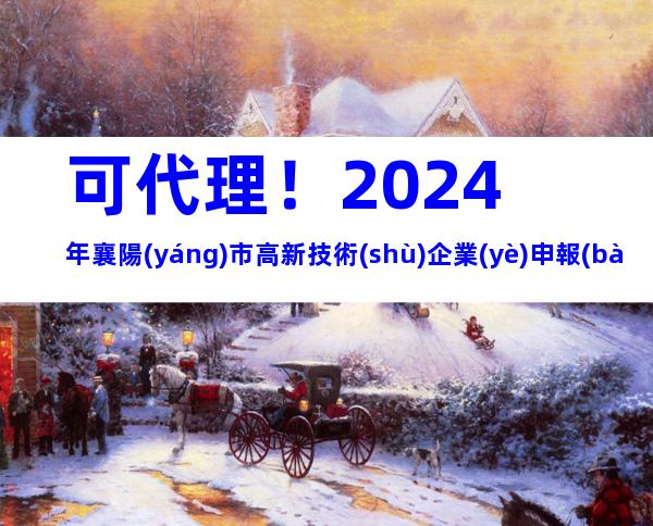 可代理！2024年襄陽(yáng)市高新技術(shù)企業(yè)申報(bào)流程、獎(jiǎng)勵(lì)補(bǔ)貼